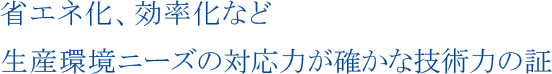 省エネ化、効率化など生産環境ニーズの対応力が確かな技術力の証