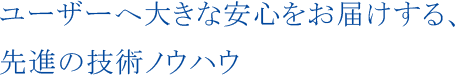 ユーザーへ大きな安心をお届けする、先進の技術ノウハウ