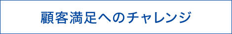 顧客満足へのチャレンジ